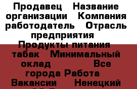 Продавец › Название организации ­ Компания-работодатель › Отрасль предприятия ­ Продукты питания, табак › Минимальный оклад ­ 12 000 - Все города Работа » Вакансии   . Ненецкий АО,Бугрино п.